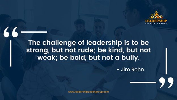 20. "The challenge of leadership is to be strong, but not rude; be kind, but not weak; be bold, but not a bully." - Jim Rohn