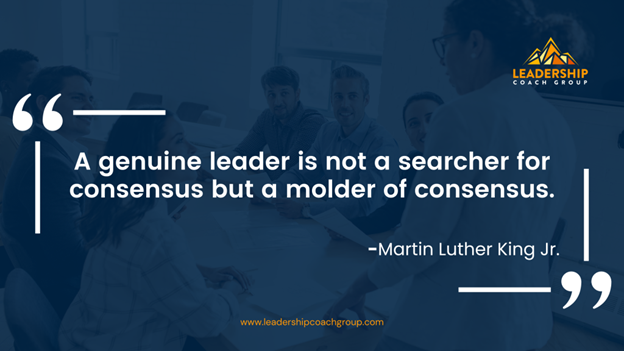 7. "A genuine leader is not a searcher for consensus but a molder of consensus." - Martin Luther King Jr.