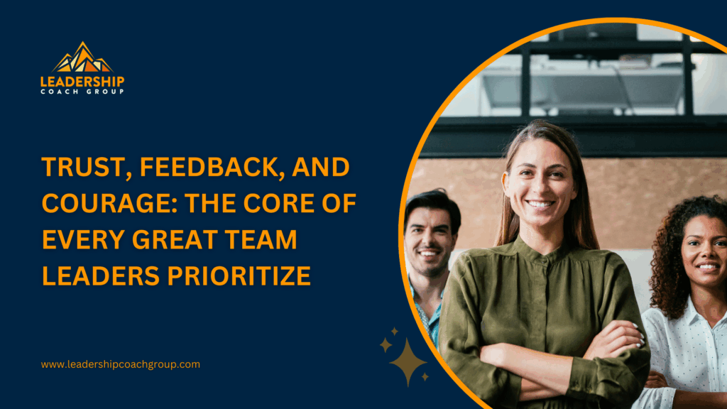 trust, feedback, and courage: the core of every great team leaders prioritize